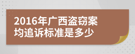 2016年广西盗窃案均追诉标准是多少