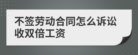 不签劳动合同怎么诉讼收双倍工资