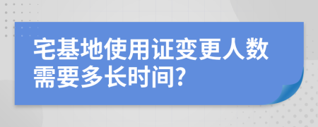 宅基地使用证变更人数需要多长时间?