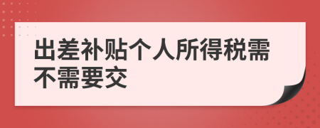 出差补贴个人所得税需不需要交