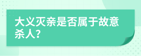 大义灭亲是否属于故意杀人？