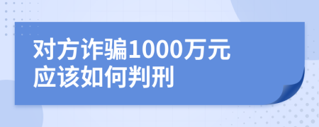 对方诈骗1000万元应该如何判刑