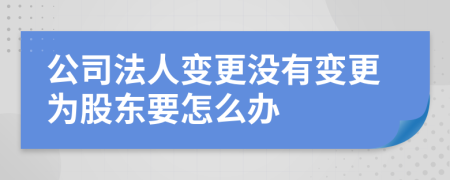 公司法人变更没有变更为股东要怎么办