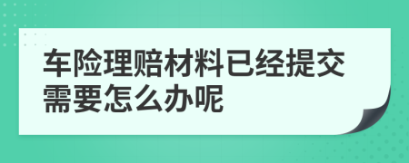 车险理赔材料已经提交需要怎么办呢