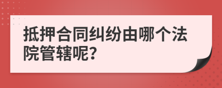 抵押合同纠纷由哪个法院管辖呢？