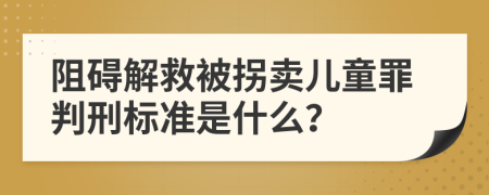 阻碍解救被拐卖儿童罪判刑标准是什么？