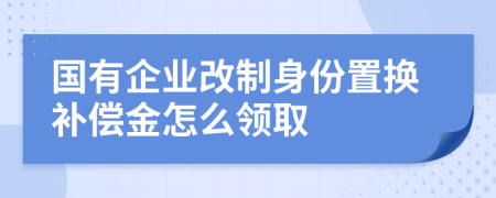 国有企业改制身份置换补偿金怎么领取