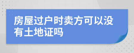 房屋过户时卖方可以没有土地证吗