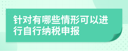 针对有哪些情形可以进行自行纳税申报