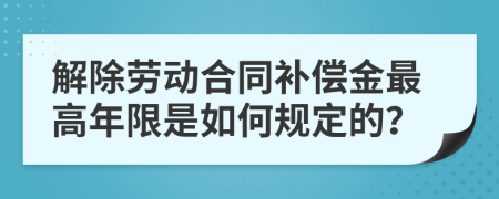 解除劳动合同补偿金最高年限是如何规定的？