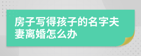 房子写得孩子的名字夫妻离婚怎么办