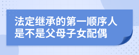 法定继承的第一顺序人是不是父母子女配偶