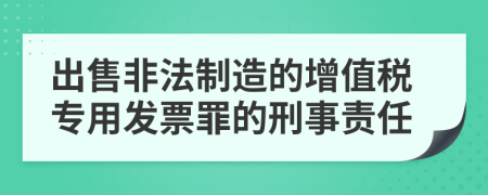 出售非法制造的增值税专用发票罪的刑事责任