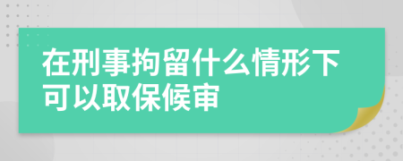 在刑事拘留什么情形下可以取保候审