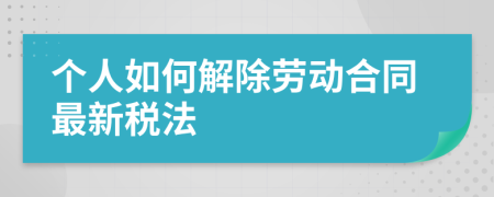 个人如何解除劳动合同最新税法