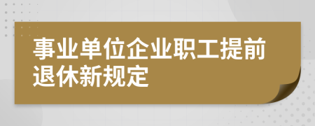 事业单位企业职工提前退休新规定