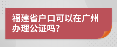 福建省户口可以在广州办理公证吗?