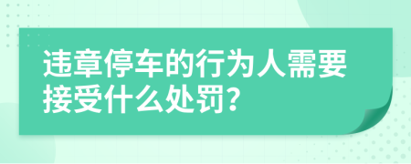 违章停车的行为人需要接受什么处罚？