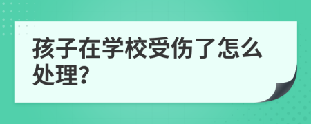孩子在学校受伤了怎么处理？