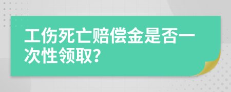 工伤死亡赔偿金是否一次性领取？