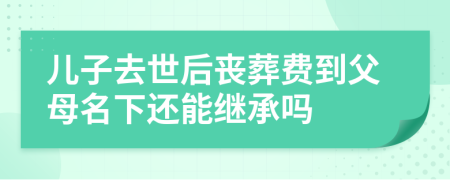 儿子去世后丧葬费到父母名下还能继承吗