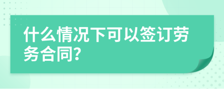 什么情况下可以签订劳务合同？