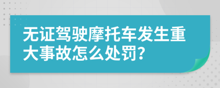 无证驾驶摩托车发生重大事故怎么处罚？