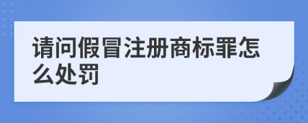 请问假冒注册商标罪怎么处罚