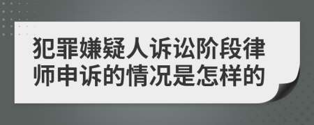 犯罪嫌疑人诉讼阶段律师申诉的情况是怎样的