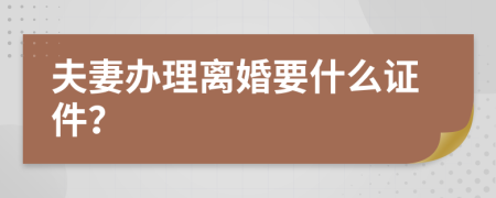 夫妻办理离婚要什么证件？