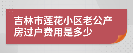 吉林市莲花小区老公产房过户费用是多少