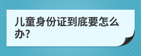 儿童身份证到底要怎么办?