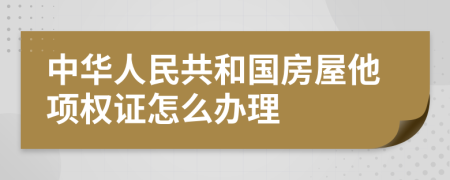 中华人民共和国房屋他项权证怎么办理