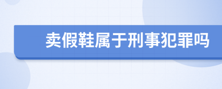 卖假鞋属于刑事犯罪吗