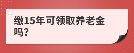 缴15年可领取养老金吗？