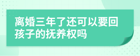 离婚三年了还可以要回孩子的抚养权吗
