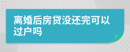 离婚后房贷没还完可以过户吗