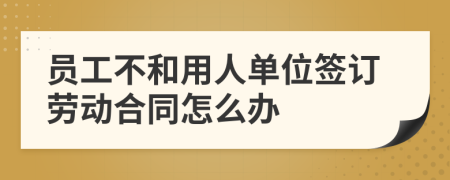 员工不和用人单位签订劳动合同怎么办