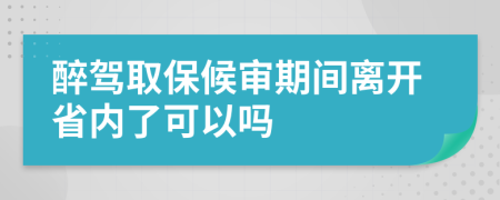 醉驾取保候审期间离开省内了可以吗