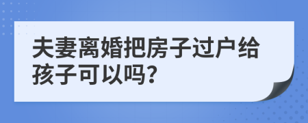 夫妻离婚把房子过户给孩子可以吗？