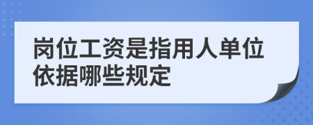 岗位工资是指用人单位依据哪些规定