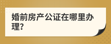 婚前房产公证在哪里办理？