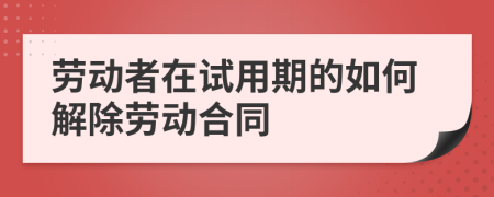 劳动者在试用期的如何解除劳动合同