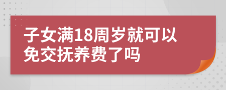 子女满18周岁就可以免交抚养费了吗