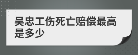 吴忠工伤死亡赔偿最高是多少