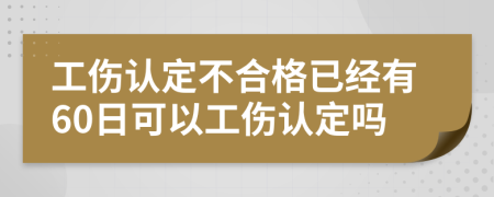 工伤认定不合格已经有60日可以工伤认定吗