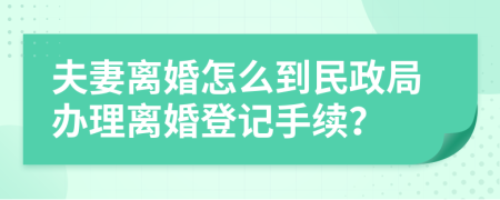 夫妻离婚怎么到民政局办理离婚登记手续？