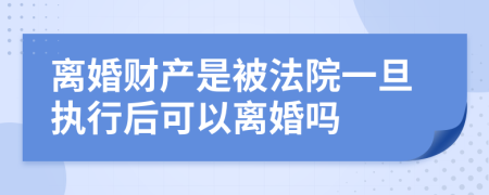 离婚财产是被法院一旦执行后可以离婚吗