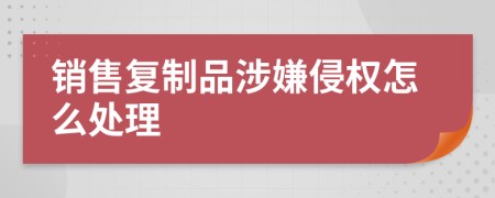 销售复制品涉嫌侵权怎么处理