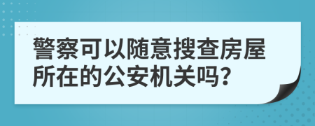 警察可以随意搜查房屋所在的公安机关吗？